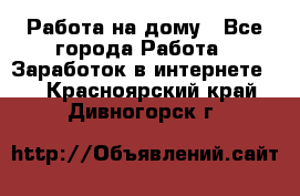 Работа на дому - Все города Работа » Заработок в интернете   . Красноярский край,Дивногорск г.